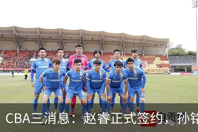 CBA三消息：赵睿正式签约，孙铭徽留遗憾，广东队报价国家队前锋